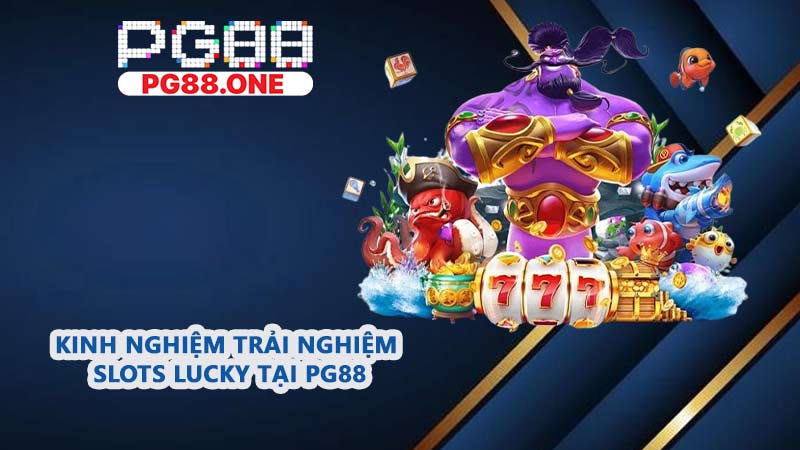 Kinh nghiệm trải nghiệm Slots Lucky tại PG88